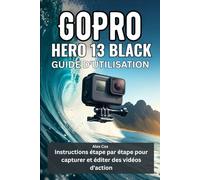 GOPRO HERO 13 BLACK GUIDE D'UTILISATION: Instructions étape par étape pour capturer et éditer des vidéos d'action