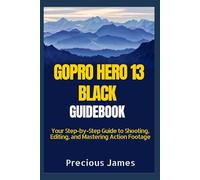 GOPRO HERO 13 BLACK MANUAL: Your Step-by-Step Guide to Shooting, Editing, and Mastering Action Footage
