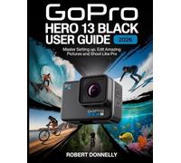GOPRO HERO 13 BLACK USER GUIDE 2026: Master Setting up, Edit Amazing Pictures and Shoot like Pro