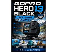 GOPRO HERO 13 BLACK USER GUIDE FOR BEGINNERS: The Complete Step-by-Step Manual to Master Every Feature, Capture Stunning Videos and Create Professional Action Footage