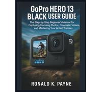 GoPro HERO 13 Black User Guide: The Step-by-Step Beginner’s Manual for Capturing Stunning Photos, Cinematic Videos, and Mastering Your Action Camera