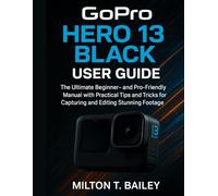 gopro hero 13 black user guide: The Ultimate Beginner- and Pro-Friendly Manual with Practical Tips and Tricks for Capturing and Editing Stunning Footage