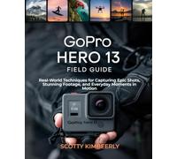 GoPro Hero 13 Field Guide: Real-World Techniques for Capturing Epic Shots, Stunning Footage, and Everyday Moments in Motion