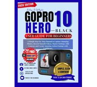 GOPRO HERO10 BLACK USER GUIDE FOR BEGINNERS: Simple Steps to Capture Great Photos, Record Smooth Videos, Master Settings, and Create Amazing Content