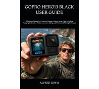 GOPRO HERO13 BLACK USER GUIDE: A Complete Beginner-to-Advanced Manual to Master Setup, Video Recording, Photography, Creative Modes, Accessories, Editing, and Professional Filming Techniques