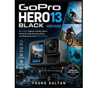GoPro HERO13 Black User Guide: An Unofficial Beginner-Friendly Guide to Setting Up, Using, Recording, Editing, and Mastering the GoPro HERO13 Black