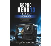 GOPRO HERO13 BLACK USER GUIDE: Easy Techniques for Stunning Action Footage, Smooth Travel Videos, Long Battery Life, Better Audio, and Creator-Quality Content