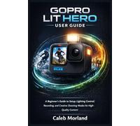 GOPRO LIT HERO USER GUIDE: A Beginner’s Guide to Setup, Lighting Control, Recording, and Creative Shooting Modes for High-Quality Content