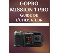 GoPro MISSION 1 Pro Guide de l'utilisateur: Guide pratique étape par étape pour la vidéo 8K de qualité cinématographique, la couleur GP-Log2 et la photographie professionnelle
