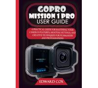 GOPRO MISSION 1 PRO USER GUIDE: A PRACTICAL GUIDE FOR MASTERING YOUR CAMERA'S FEATURES, SHOOTING SETTINGS, AND CREATIVE TECHNIQUES FOR FILMMAKERS AND PHOTOGRAPHERS
