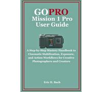 GoPro Mission 1 Pro User Guide: A Step-by-Step Mastery Handbook to Cinematic Stabilization, Exposure, and Action Workflows for Creative Photographers and Creators