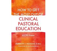 How to Get the Most Out of Clinical Pastoral Education: A Cpe Primer
