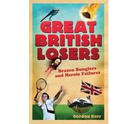 Gordon Kerr Great British Losers: Brazen Bunglers and Heroic Failure (Tascabile)