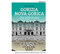 Gorizia Nova Gorica. Due città in una. Guida alla capitale europea della cultura