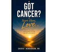 Got Cancer? Start Here, Love: A Step-by-Step Guide to Understanding Cancer and What YOU Can Do About It