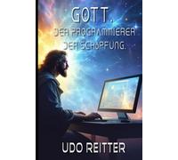 Gott. Der Programmierer der Schöpfung.: Der Code der Schöpfung und die holographische Realität.