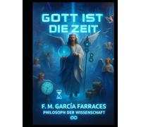 GOTT IS DIE ZEIT: (EINE METAPHYSIK DER ZEIT) VON: FM GARCIA FARRACES (WISSENSCHAFTSPHILOSOPH).