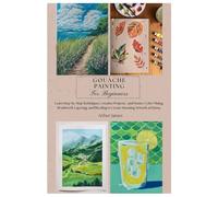 Gouache Painting for Beginners: Learn Step-by-Step Techniques, Creative Projects, Master Color Mixing, Brushwork, Layering, and Blending to Create Stunning Artwork at Home.