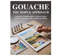 GOUACHE: THE SIMPLE APPROACH: A Beginner-Friendly Guide to Vibrant Colors, Modern Techniques, and Confident Painting