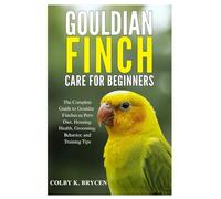 Gouldian Finch Care For Beginners: The Complete Guide to Gouldian Finches as Pets: Diet, Housing, Health, Grooming, Behavior, and Training Tips