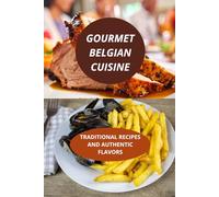 GOURMET BELGIAN CUISINE: TRADITIONAL RECIPES AND AUTHENTIC FLAVORS-Authentic traditional Belgian recipes-Belgian gastronomy typical recipes