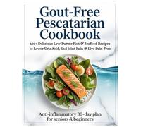 GOUT-FREE PESCATARIAN COOKBOOK: 120+ Delicious Low-Purine Fish & Seafood Recipes to Lower Uric Acid, End Joint Pain & Live Pain-Free | Anti-Inflammatory 30-Day Plan for Seniors & Beginners 2026