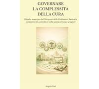 GOVERNARE LA COMPLESSITÀ DELLA CURA: Il ruolo strategico del Dirigente delle Professioni Sanitarie nei sistemi di controllo e nella sanità orientata al valore
