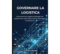 GOVERNARE LA LOGISTICA: Il manuale del Logistics Manager per trasformare costi, flussi e dati in vantaggio competitivo.