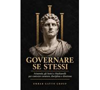 Governare se stessi: Aristotele, gli Stoici e Machiavelli per costruire carattere, disciplina e direzione