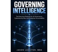 Governing Intelligence: The Executive Playbook for AI Governance Cybersecurity Risk and Enterprise Accountability