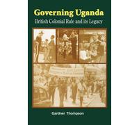 Governing Uganda: British Colonial Rule and Its Legacy - Thompson Gardner