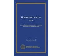 Government and the state: a consideration of elementary principles and their practical application