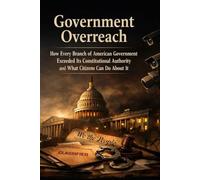 GOVERNMENT OVERREACH: How Every Branch of American Government Exceeded Its Constitutional Authority and What Citizens Can Do About It