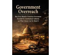 GOVERNMENT OVERREACH: How Every Branch of American Government Exceeded Its Constitutional Authority and What Citizens Can Do About It