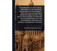Government Salary Tables. Prepared by the Treasury Department in Conformity With the act of Congress Approved April 28, 1904, for use in the Payment ... who Receive Annual or Monthly Salaries