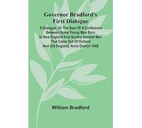 Governor Bradford'S First Dialogue: A Dialogue, Or The Sum Of A Conference Between Some Young Men Born In New England And Sundry Ancient Men That Came Out Of Holland And Old England, Anno Domini 1648.