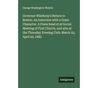Governor Winthrop's Return to Boston. An Interview with a Great Character. A Poem Read at at Social Meeting of First Church, and also at the Thursday Evening Club, March 25, April 20, 1882
