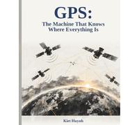 GPS: The Machine That Knows Where Everything Is: How Satellite Navigation Was Built, How It Works, and Why Every Phone, Plane, and Bank on Earth Depends on Twenty-Four Satellites Nobody Sees