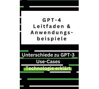 GPT-4: Ein umfassender Leitfaden mit Unterschieden zu GPT-3 und Anwendungsbeispielen: ChatGPT4, GPT-3 & ChatGPT - ein kleine Zeitreise in die Vergangenheit und Zukunft