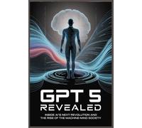 GPT 5 Revealed: Inside AI’s Next Revolution and the Rise of the Machine-Mind Society