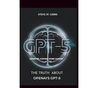 GPT-5: Smarter, Faster, More Human?: The Truth About OpenAI’s GPT-5