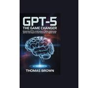 GPT-5:The Game Changer: Uncovering GPT-5’s Untold Powers, Hidden Weaknesses, and Its True Impact on the Future of Our Digital World