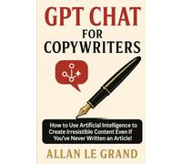 GPT CHAT FOR COPYWRITERS: How to Use Artificial Intelligence to Create Irresistible Content Even If You've Never Written an Article!