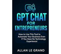 GPT CHAT FOR ENTREPRENEURS: How to Use This Tool to Automate Your Business Even If You Have No Technology Experience!