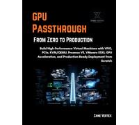 GPU Passthrough From Zero to Production: Build High-Performance Virtual Machines with VFIO, PCIe, KVM/QEMU, Proxmox VE, VMware ESXi, GPU Acceleration, and Production-Ready Deployment from Scratch