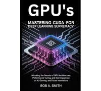 GPU's: Mastering CUDA for Deep Learning Supremacy: Unlocking the Secrets GPU Architecture, Performance Tuning, and Their Impact on AI, Gaming, and Future Innovations