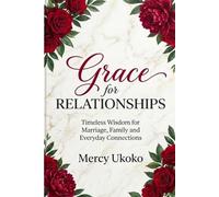 GRACE FOR RELATIONSHIPS: TIMELESS WISDOM FOR MARRIAGE, FAMILY AND EVERYDAY CONNECTIONS
