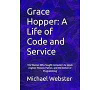 Grace Hopper: A Life of Code and Service: The Woman Who Taught Computers to Speak English: Pioneer, Patriot, and the Mother of Programming