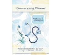 Grace in Every Moment: Anchored in Compassion: A Christian Notebook for those who serve in Oncology and Palliative Care - With Prayers, Encouragement, ... to Renew Strength, Hope, and Purpose