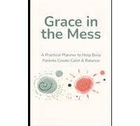 Grace in the Mess: A Practical Planner to help Busy Parents Create Calm and Balance